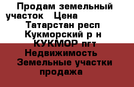 Продам земельный участок › Цена ­ 1 500 000 - Татарстан респ., Кукморский р-н, КУКМОР пгт Недвижимость » Земельные участки продажа   